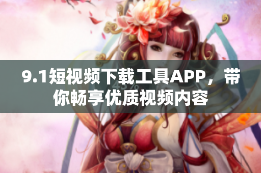 9.1短視頻下載工具APP，帶你暢享優(yōu)質(zhì)視頻內(nèi)容