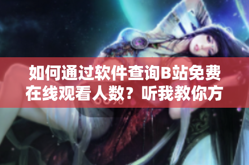 如何通過軟件查詢B站免費在線觀看人數(shù)？聽我教你方法