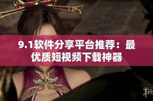 9.1軟件分享平臺推薦：最優(yōu)質(zhì)短視頻下載神器