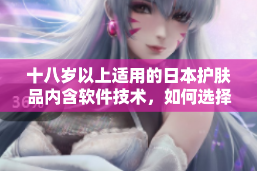 十八歲以上適用的日本護膚品內(nèi)含軟件技術(shù)，如何選擇最適合你的產(chǎn)品