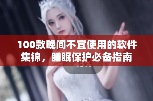 100款晚間不宜使用的軟件集錦，睡眠保護(hù)必備指南