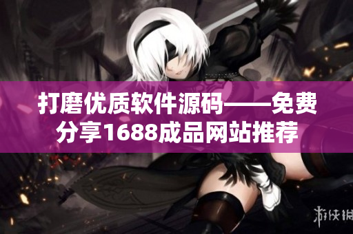 打磨優(yōu)質(zhì)軟件源碼——免費(fèi)分享1688成品網(wǎng)站推薦