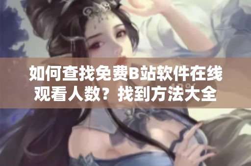 如何查找免費(fèi)B站軟件在線(xiàn)觀看人數(shù)？找到方法大全