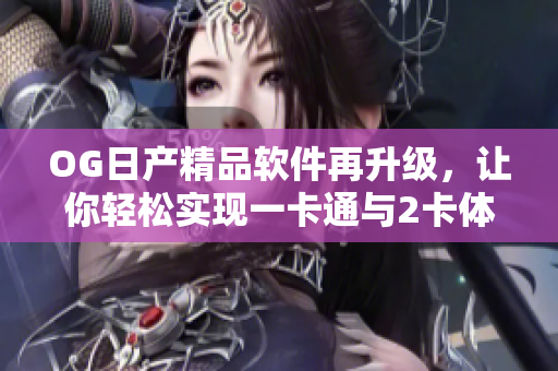 OG日產(chǎn)精品軟件再升級(jí)，讓你輕松實(shí)現(xiàn)一卡通與2卡體驗(yàn)