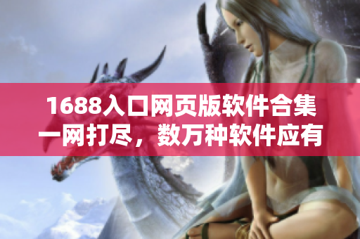 1688入口網(wǎng)頁版軟件合集一網(wǎng)打盡，數(shù)萬種軟件應(yīng)有盡有