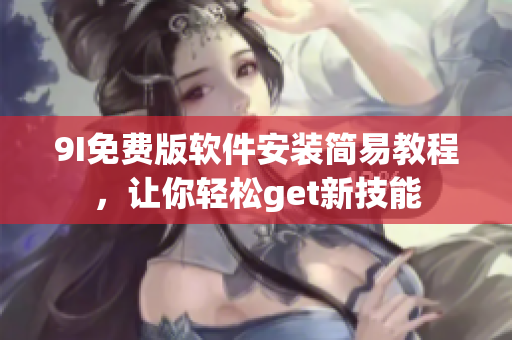 9I免費(fèi)版軟件安裝簡易教程，讓你輕松get新技能