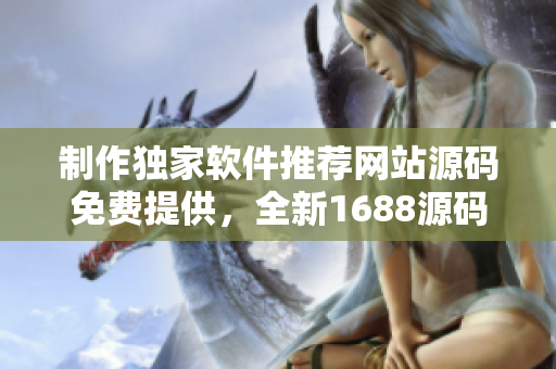 制作獨(dú)家軟件推薦網(wǎng)站源碼免費(fèi)提供，全新1688源碼分享