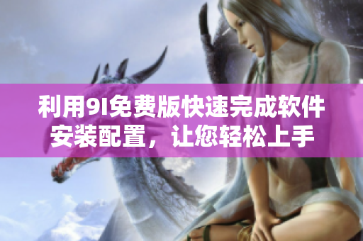 利用9I免費(fèi)版快速完成軟件安裝配置，讓您輕松上手