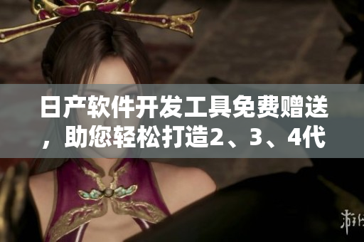 日產(chǎn)軟件開(kāi)發(fā)工具免費(fèi)贈(zèng)送，助您輕松打造2、3、4代精品應(yīng)用