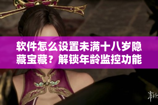 軟件怎么設(shè)置未滿十八歲隱藏寶藏？解鎖年齡監(jiān)控功能！
