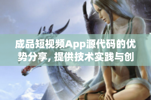 成品短視頻App源代碼的優(yōu)勢分享, 提供技術實踐與創(chuàng)新靈感