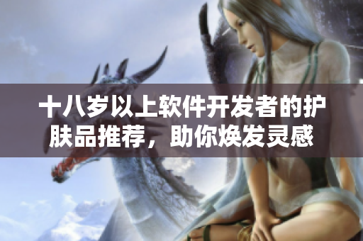 十八歲以上軟件開發(fā)者的護(hù)膚品推薦，助你煥發(fā)靈感