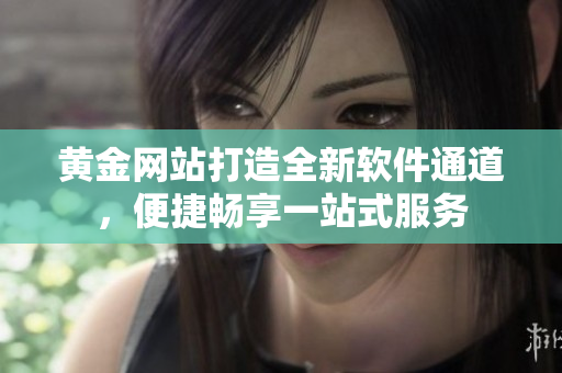 黃金網(wǎng)站打造全新軟件通道，便捷暢享一站式服務(wù)