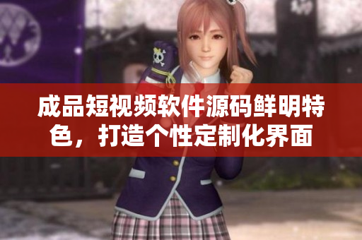 成品短視頻軟件源碼鮮明特色，打造個(gè)性定制化界面