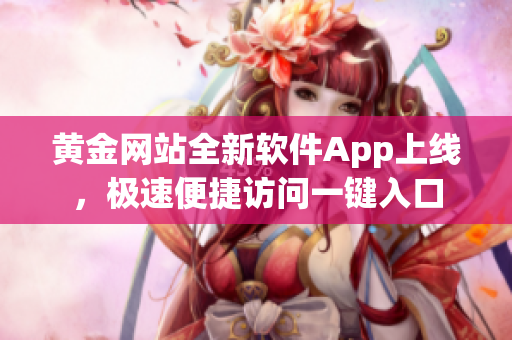 黃金網(wǎng)站全新軟件App上線，極速便捷訪問一鍵入口