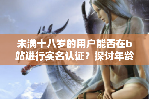 未滿十八歲的用戶能否在b站進(jìn)行實名認(rèn)證？探討年齡限制對軟件功能的影響