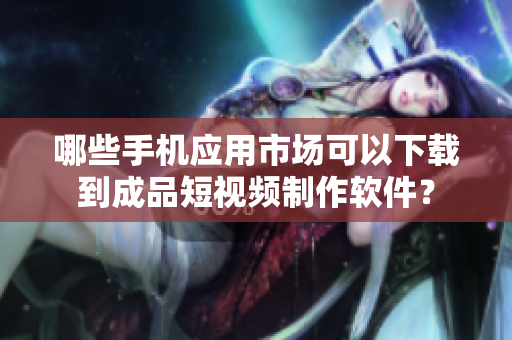 哪些手機(jī)應(yīng)用市場可以下載到成品短視頻制作軟件？