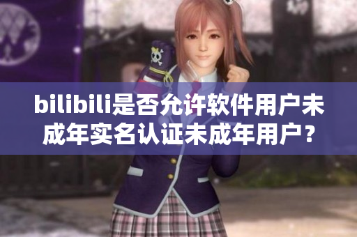 bilibili是否允許軟件用戶未成年實(shí)名認(rèn)證未成年用戶？