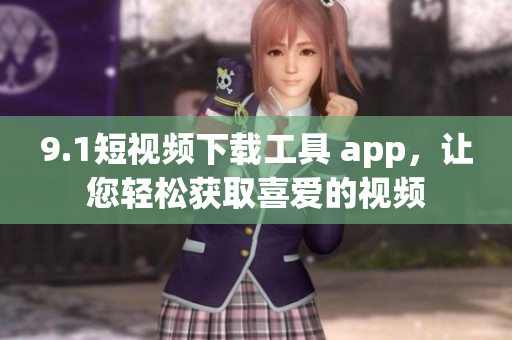 9.1短視頻下載工具 app，讓您輕松獲取喜愛的視頻