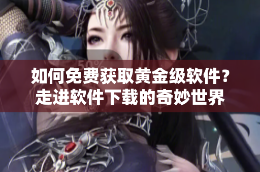 如何免費獲取黃金級軟件？走進軟件下載的奇妙世界