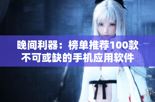 晚間利器：榜單推薦100款不可或缺的手機應(yīng)用軟件