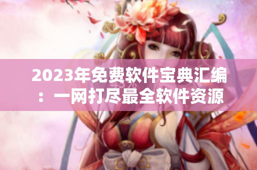 2023年免費(fèi)軟件寶典匯編：一網(wǎng)打盡最全軟件資源