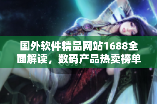 國(guó)外軟件精品網(wǎng)站1688全面解讀，數(shù)碼產(chǎn)品熱賣榜單大揭秘