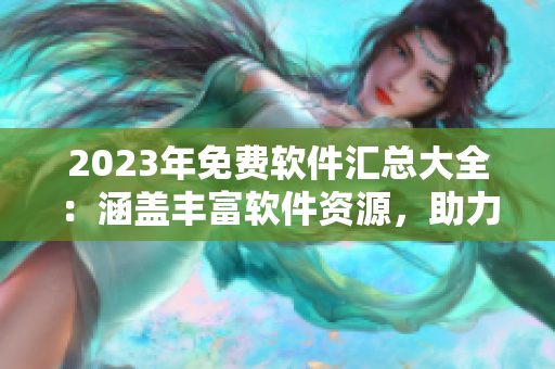 2023年免費軟件匯總大全：涵蓋豐富軟件資源，助力你提升工作效率