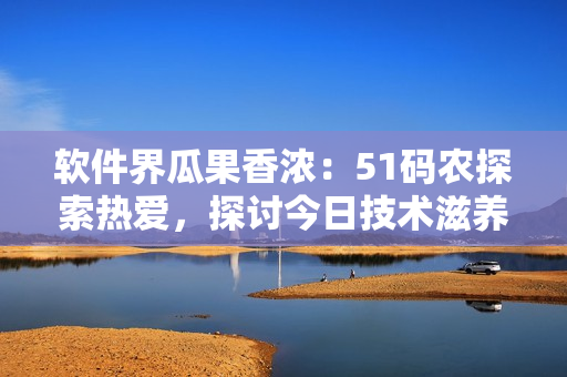 軟件界瓜果香濃：51碼農(nóng)探索熱愛，探討今日技術滋養(yǎng)