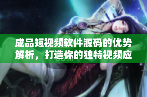 成品短視頻軟件源碼的優(yōu)勢(shì)解析，打造你的獨(dú)特視頻應(yīng)用