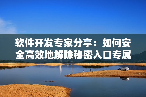 軟件開發(fā)專家分享：如何安全高效地解除秘密入口專屬宅基地？