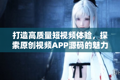 打造高質(zhì)量短視頻體驗(yàn)，探索原創(chuàng)視頻APP源碼的魅力