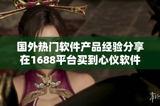 國外熱門軟件產(chǎn)品經(jīng)驗(yàn)分享在1688平臺(tái)買到心儀軟件產(chǎn)品指南