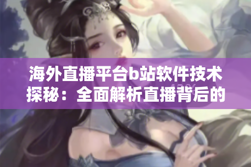 海外直播平臺b站軟件技術(shù)探秘：全面解析直播背后的科技奧秘
