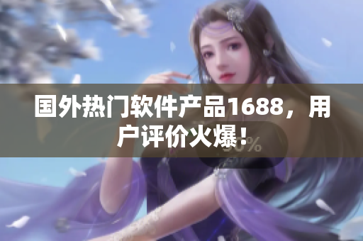 國(guó)外熱門(mén)軟件產(chǎn)品1688，用戶(hù)評(píng)價(jià)火爆！