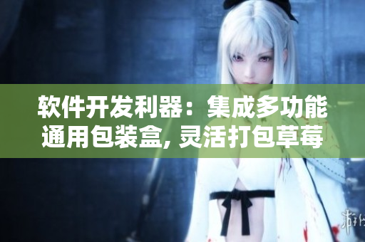 軟件開(kāi)發(fā)利器：集成多功能通用包裝盒, 靈活打包草莓櫻桃西瓜榴蓮
