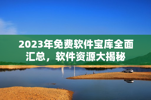 2023年免費(fèi)軟件寶庫(kù)全面匯總，軟件資源大揭秘