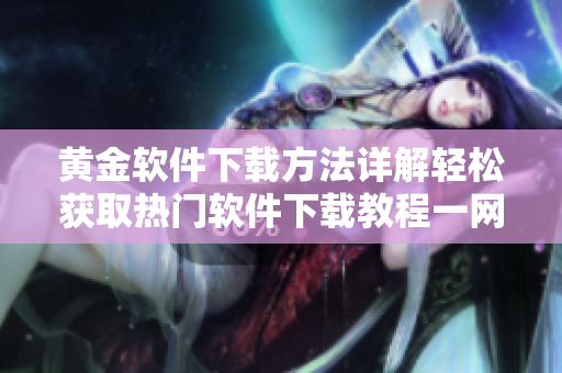 黃金軟件下載方法詳解輕松獲取熱門軟件下載教程一網(wǎng)打盡軟件獲取攻略分享