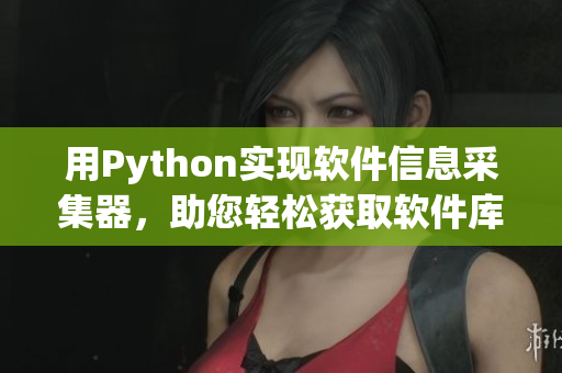 用Python實(shí)現(xiàn)軟件信息采集器，助您輕松獲取軟件庫(kù)的最新資訊