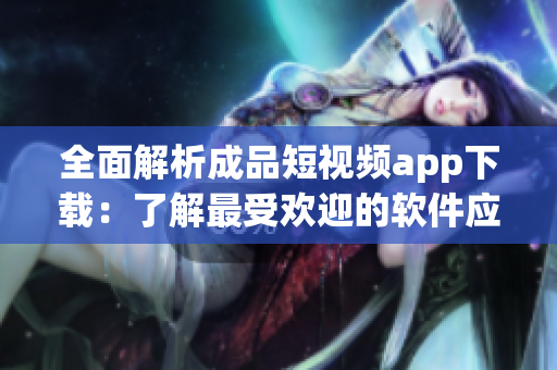 全面解析成品短視頻app下載：了解最受歡迎的軟件應(yīng)用及其功能
