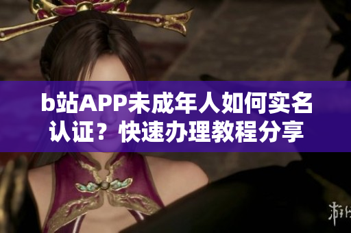 b站APP未成年人如何實(shí)名認(rèn)證？快速辦理教程分享
