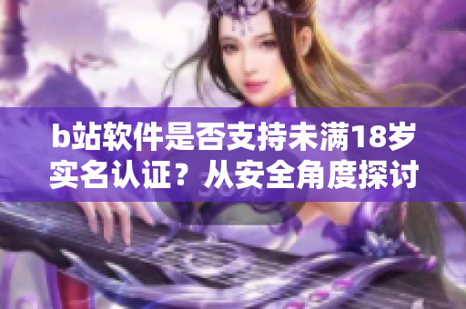 b站軟件是否支持未滿18歲實名認(rèn)證？從安全角度探討