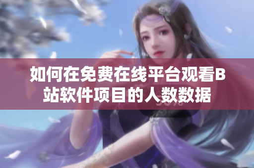 如何在免費在線平臺觀看B站軟件項目的人數(shù)數(shù)據(jù)