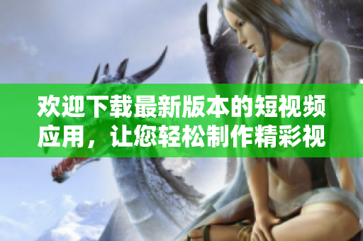 歡迎下載最新版本的短視頻應用，讓您輕松制作精彩視頻！