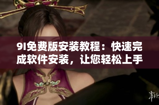 9I免費(fèi)版安裝教程：快速完成軟件安裝，讓您輕松上手