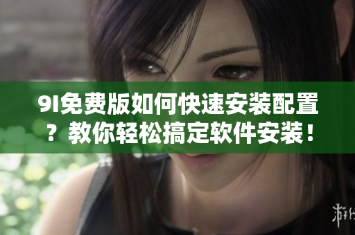 9I免費版如何快速安裝配置？教你輕松搞定軟件安裝！