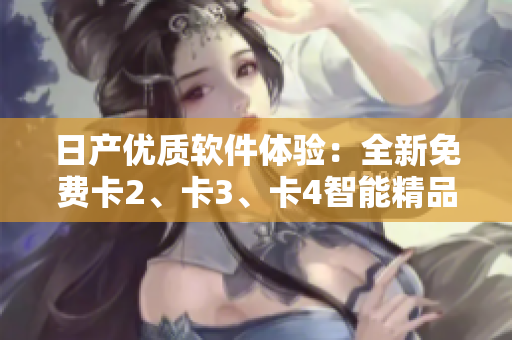 日產(chǎn)優(yōu)質(zhì)軟件體驗：全新免費卡2、卡3、卡4智能精品