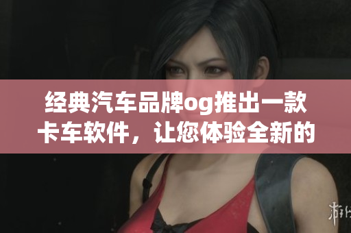 經(jīng)典汽車品牌og推出一款卡車軟件，讓您體驗全新的駕駛樂趣【據(jù)源】