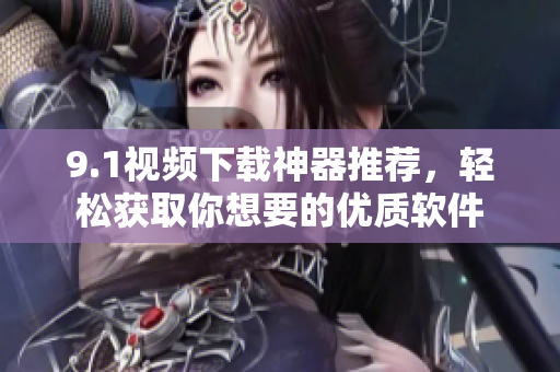 9.1視頻下載神器推薦，輕松獲取你想要的優(yōu)質(zhì)軟件