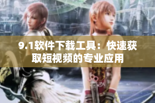 9.1軟件下載工具：快速獲取短視頻的專業(yè)應(yīng)用